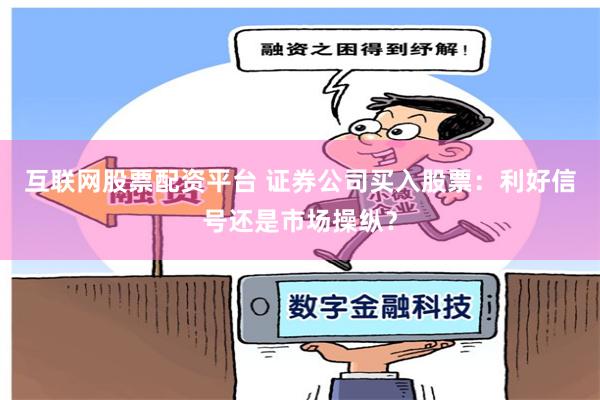 互联网股票配资平台 证券公司买入股票：利好信号还是市场操纵？