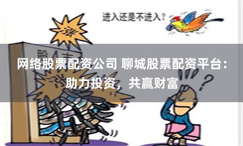 网络股票配资公司 聊城股票配资平台：助力投资，共赢财富