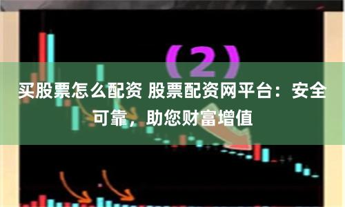 买股票怎么配资 股票配资网平台：安全可靠，助您财富增值