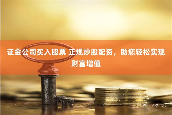 证金公司买入股票 正规炒股配资，助您轻松实现财富增值