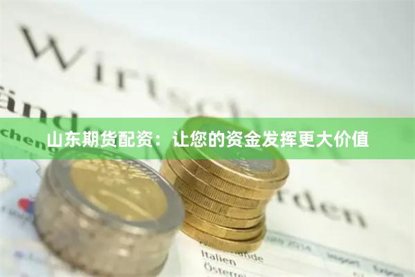 山东期货配资：让您的资金发挥更大价值