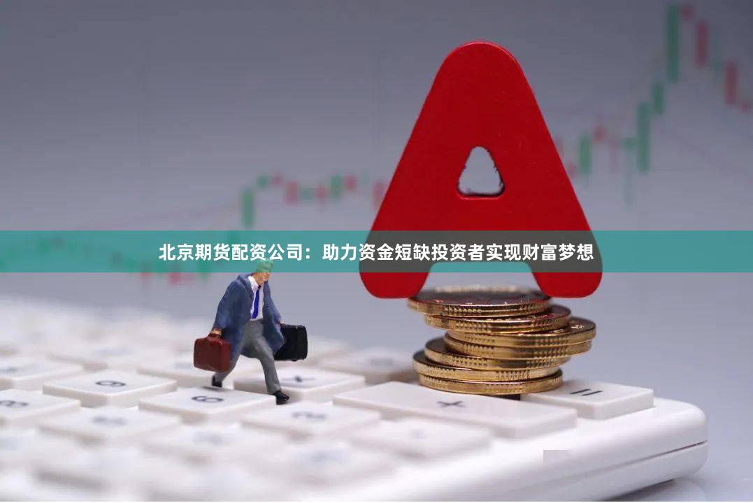 北京期货配资公司：助力资金短缺投资者实现财富梦想