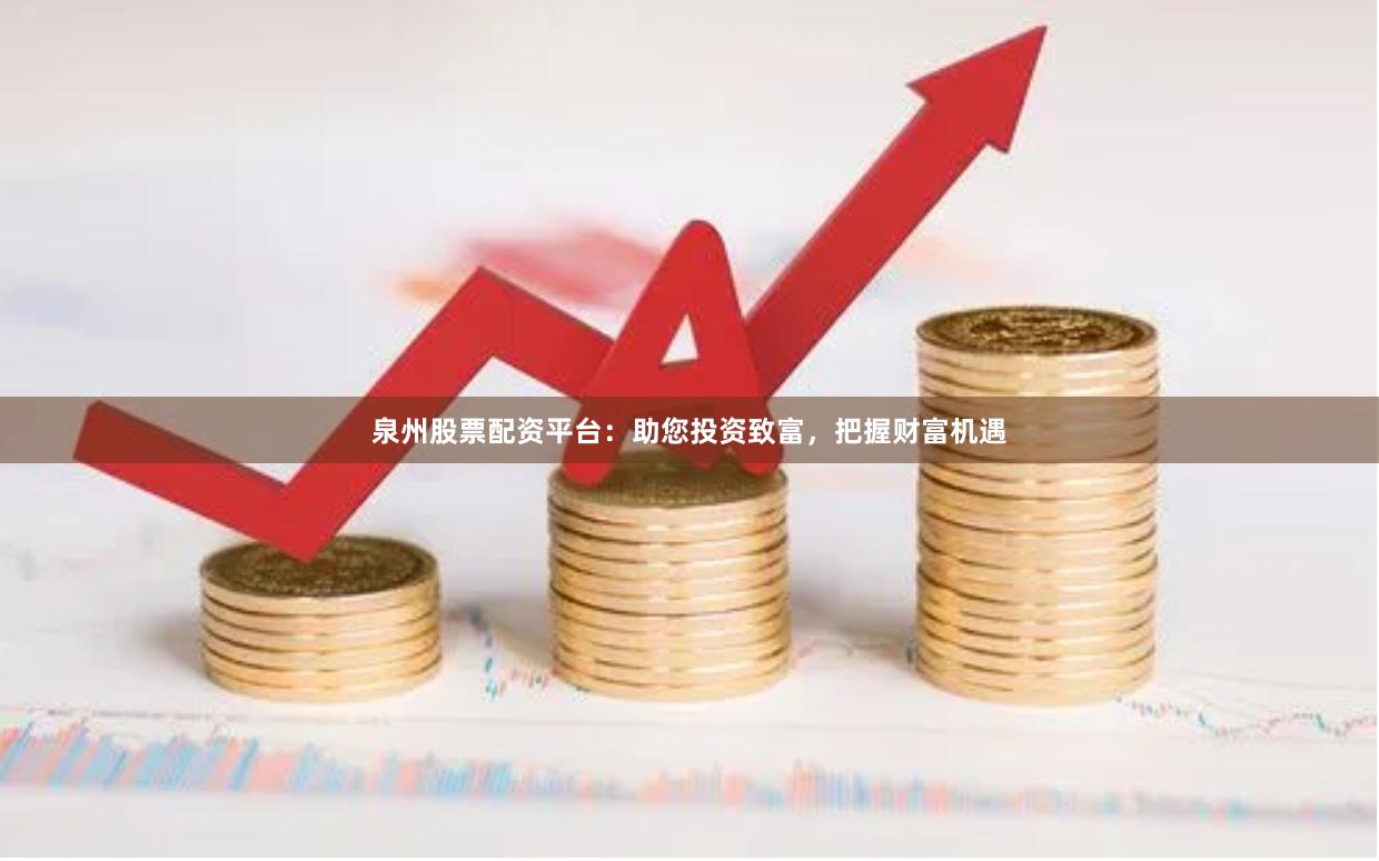 泉州股票配资平台：助您投资致富，把握财富机遇