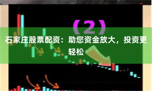石家庄股票配资：助您资金放大，投资更轻松