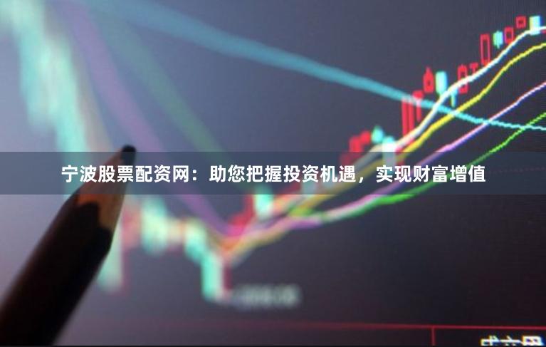 宁波股票配资网：助您把握投资机遇，实现财富增值