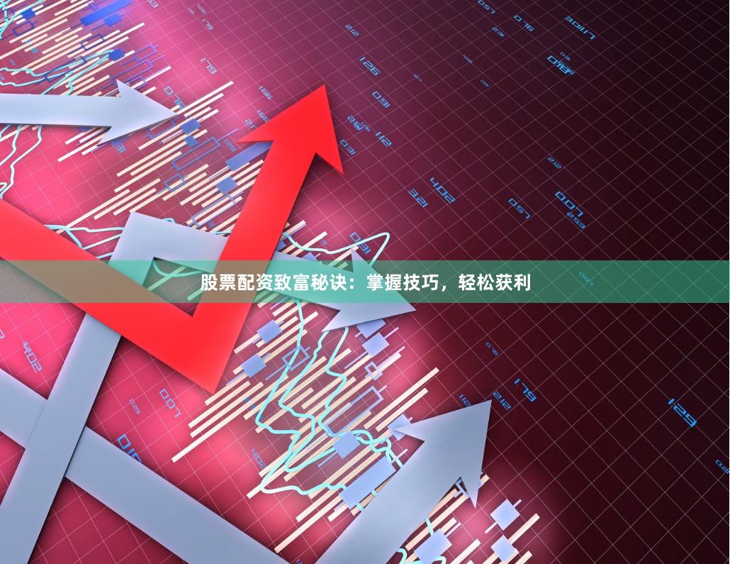 股票配资致富秘诀：掌握技巧，轻松获利