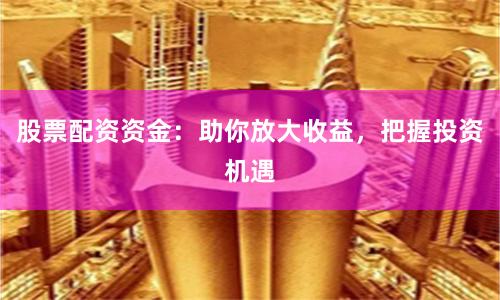 股票配资资金：助你放大收益，把握投资机遇