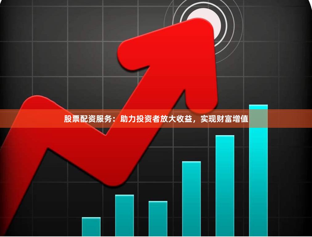 股票配资服务：助力投资者放大收益，实现财富增值