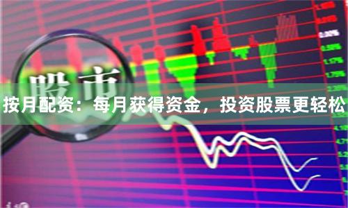 按月配资：每月获得资金，投资股票更轻松