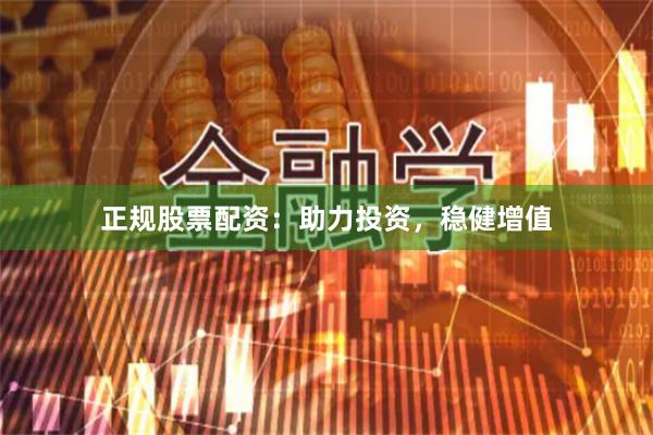 正规股票配资：助力投资，稳健增值