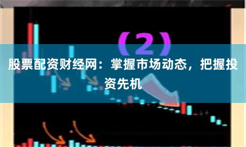 股票配资财经网：掌握市场动态，把握投资先机