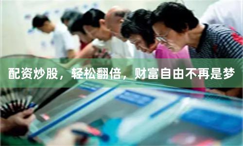 配资炒股，轻松翻倍，财富自由不再是梦