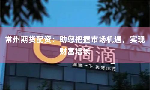 常州期货配资：助您把握市场机遇，实现财富增长
