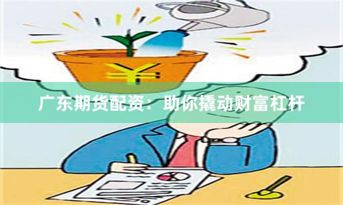 广东期货配资：助你撬动财富杠杆