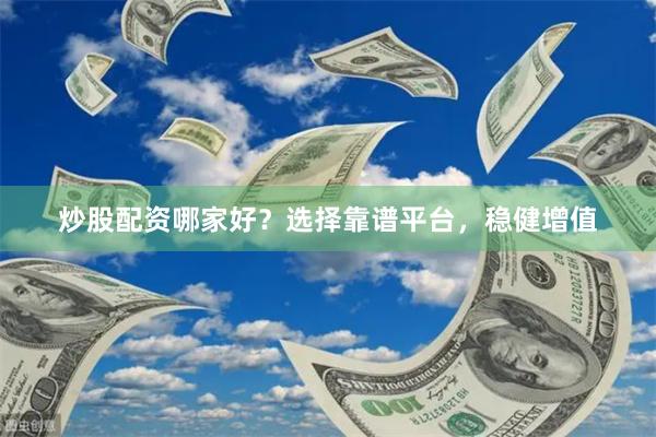炒股配资哪家好？选择靠谱平台，稳健增值