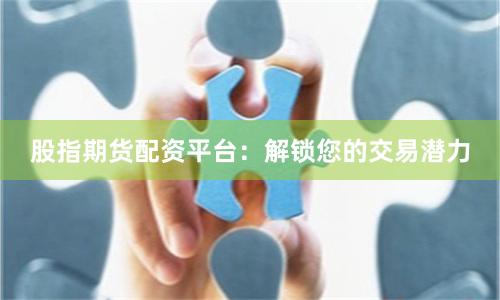 股指期货配资平台：解锁您的交易潜力