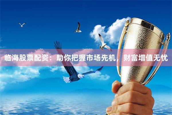 临海股票配资：助你把握市场先机，财富增值无忧