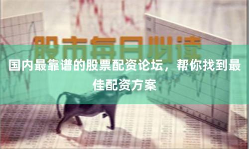 国内最靠谱的股票配资论坛，帮你找到最佳配资方案