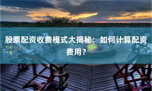股票配资收费模式大揭秘：如何计算配资费用？