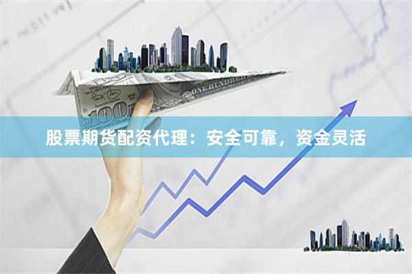 股票期货配资代理：安全可靠，资金灵活