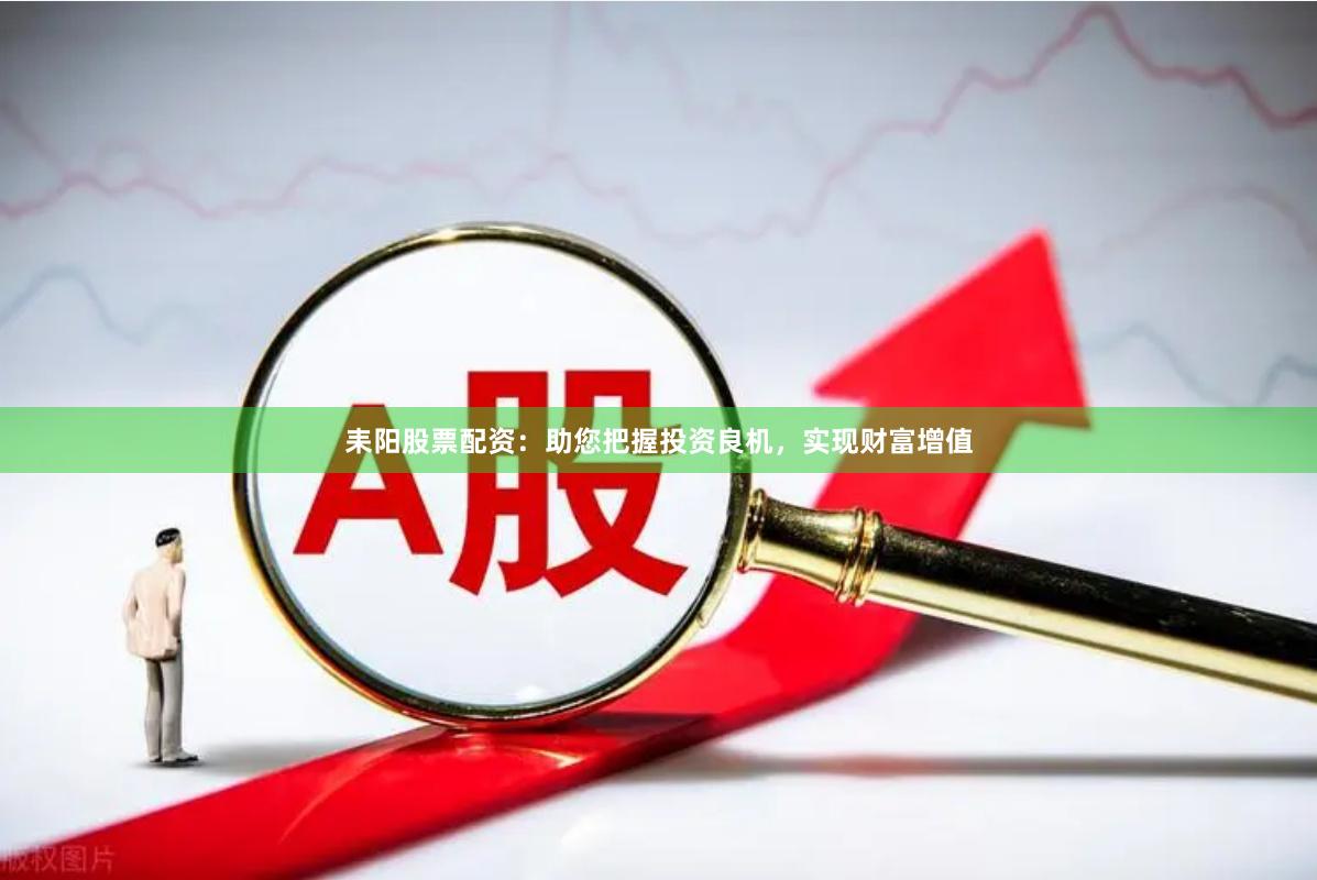 耒阳股票配资:助您把握投资良机,实现财富增值