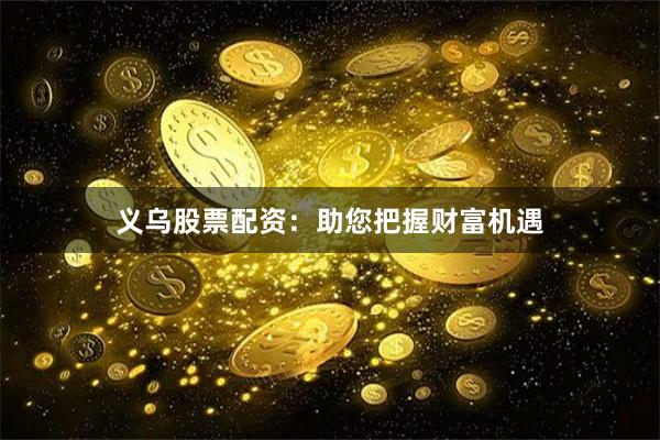 义乌股票配资:助您把握财富机遇