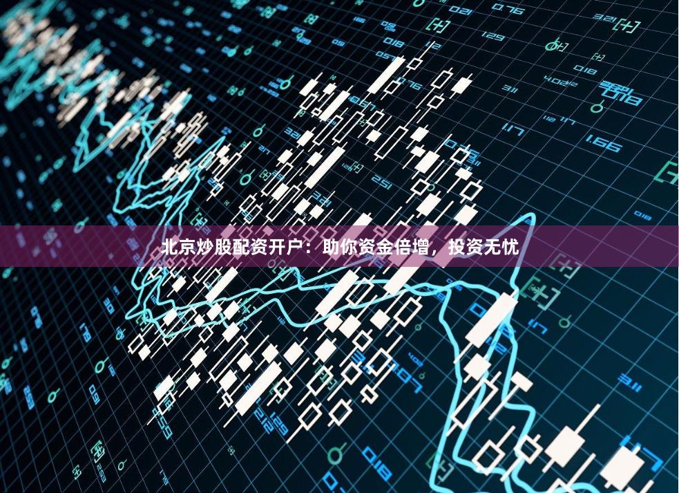 北京炒股配资开户：助你资金倍增，投资无忧