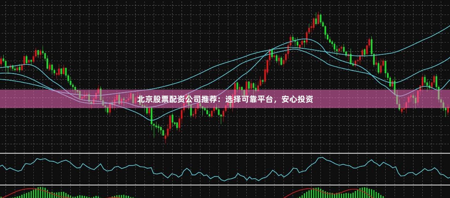 北京股票配资公司推荐：选择可靠平台，安心投资