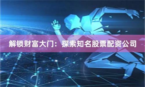 解锁财富大门：探索知名股票配资公司