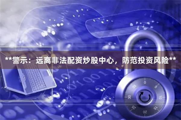 **警示:远离非法配资炒股中心,防范投资风险**