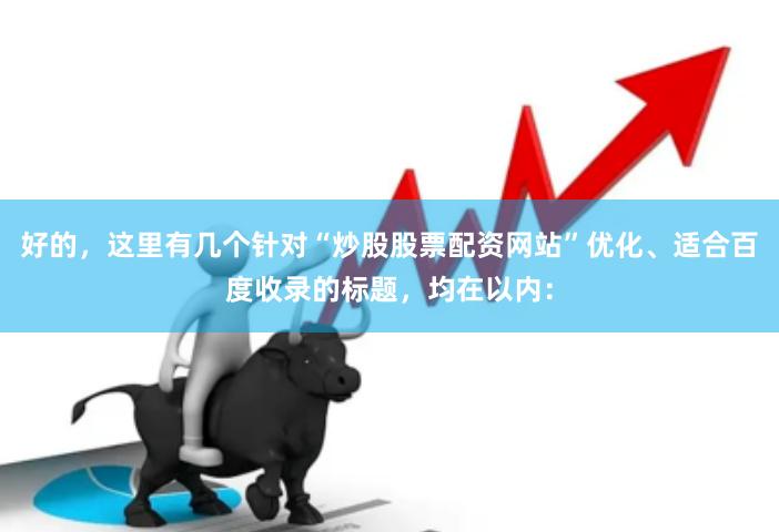 好的，这里有几个针对“炒股股票配资网站”优化、适合百度收录的标题，均在以内：