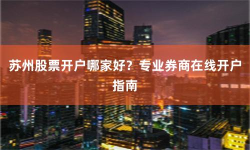 苏州股票开户哪家好？专业券商在线开户指南