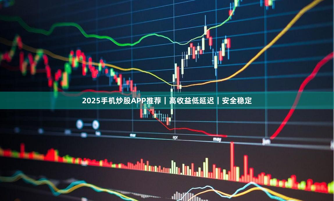 2025手机炒股APP推荐｜高收益低延迟｜安全稳定