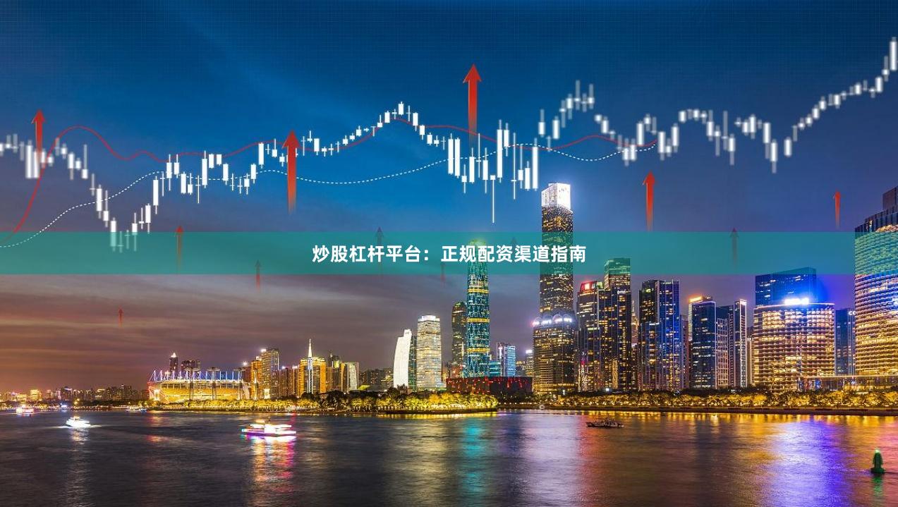 炒股杠杆平台：正规配资渠道指南