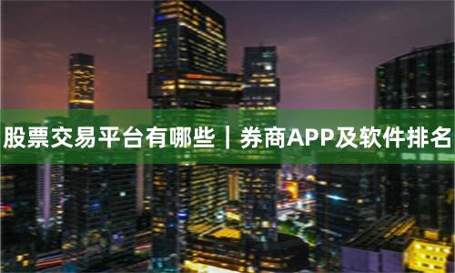股票交易平台有哪些｜券商APP及软件排名