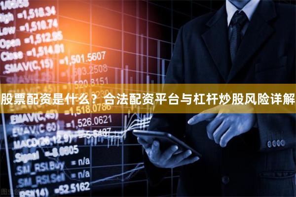 股票配资是什么？合法配资平台与杠杆炒股风险详解