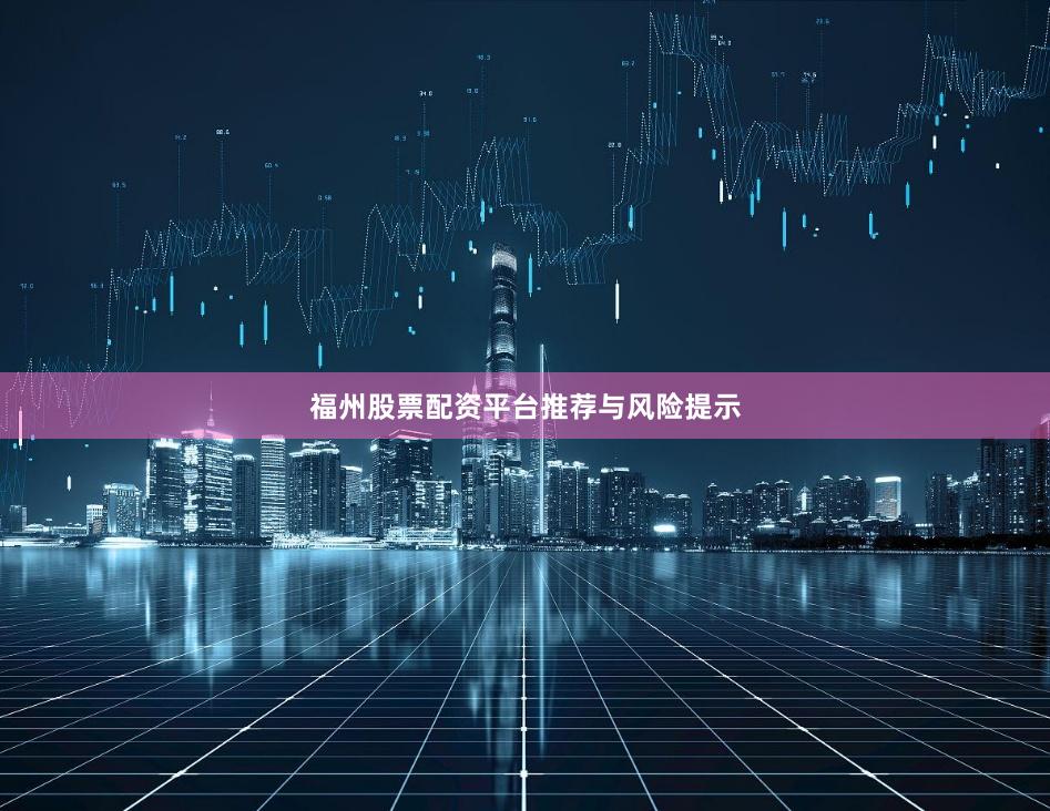 福州股票配资平台推荐与风险提示