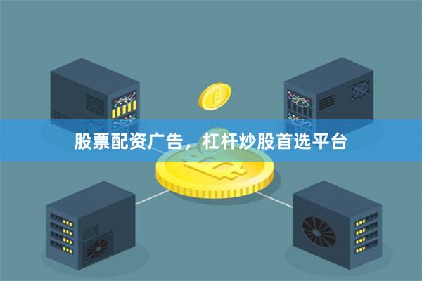 股票配资广告，杠杆炒股首选平台