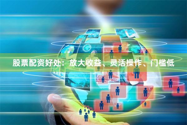 股票配资好处:放大收益、灵活操作、门槛低