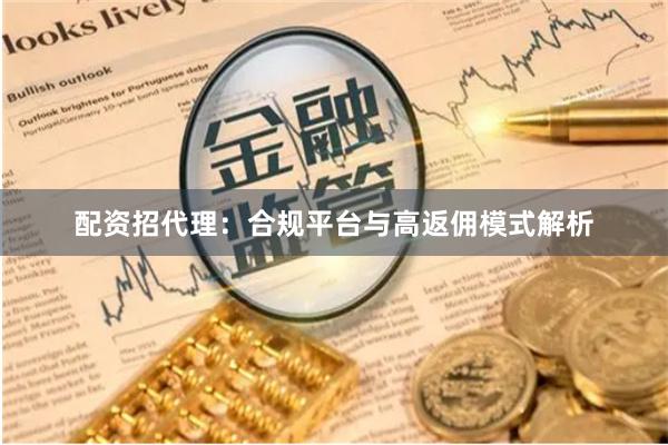 配资招代理:合规平台与高返佣模式解析