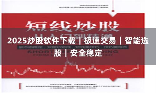 2025炒股软件下载｜极速交易｜智能选股｜安全稳定