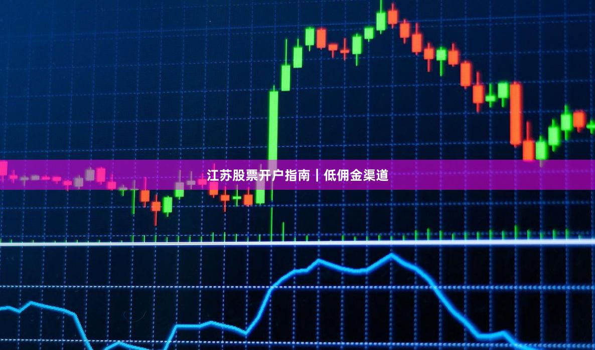 江苏股票开户指南｜低佣金渠道