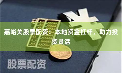 嘉峪关股票配资：本地资金杠杆，助力投资灵活