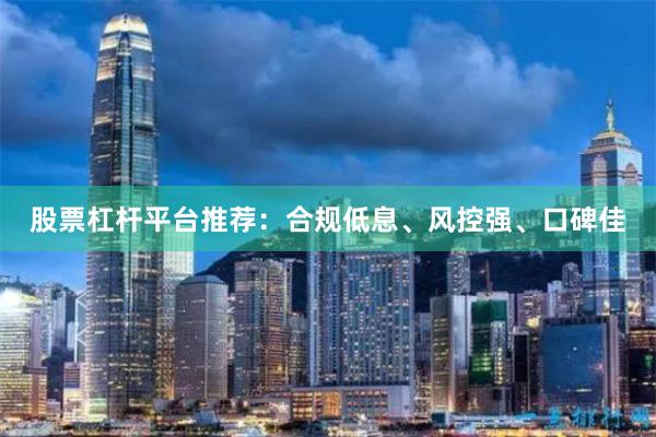 股票杠杆平台推荐：合规低息、风控强、口碑佳