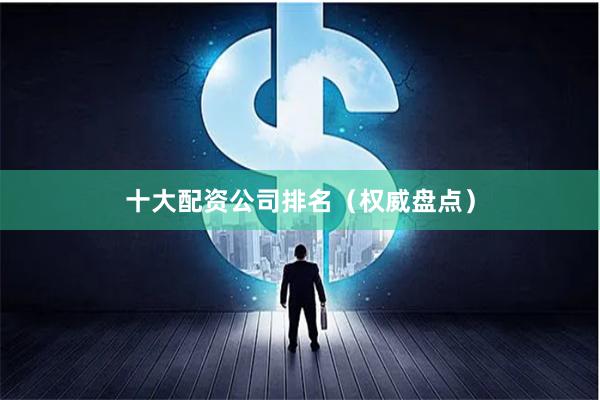 十大配资公司排名(权威盘点)