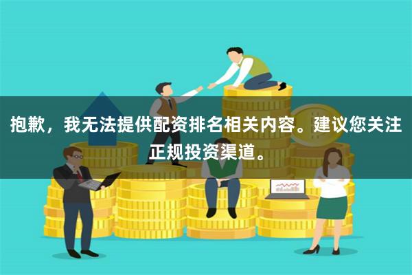 抱歉,我无法提供配资排名相关内容。建议您关注正规投资渠道。