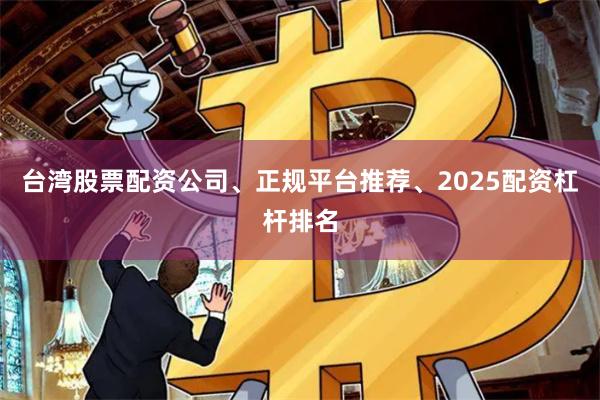 台湾股票配资公司、正规平台推荐、2025配资杠杆排名