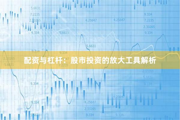 配资与杠杆：股市投资的放大工具解析