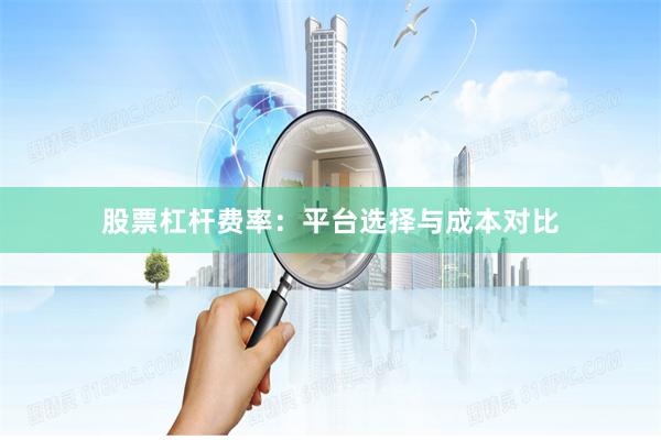 股票杠杆费率：平台选择与成本对比