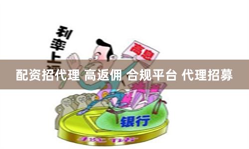配资招代理 高返佣 合规平台 代理招募